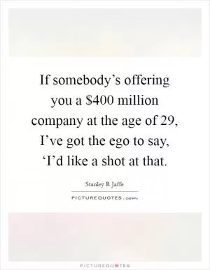 If somebody’s offering you a $400 million company at the age of 29, I’ve got the ego to say, ‘I’d like a shot at that Picture Quote #1