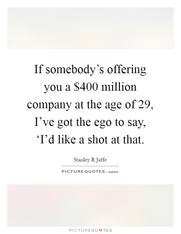 If somebody's offering you a $400 million company at the age of 29, I've got the ego to say, ‘I'd like a shot at that Picture Quote #1