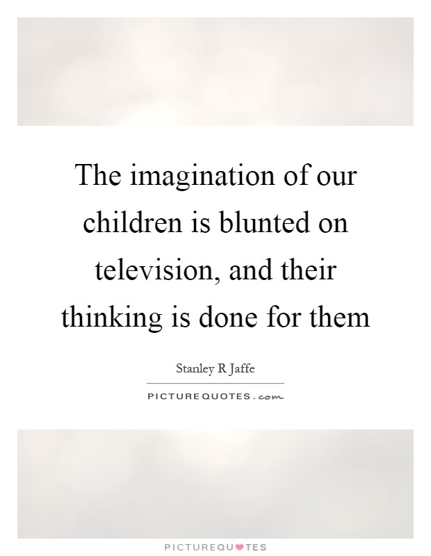 The imagination of our children is blunted on television, and their thinking is done for them Picture Quote #1