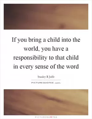If you bring a child into the world, you have a responsibility to that child in every sense of the word Picture Quote #1