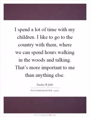 I spend a lot of time with my children. I like to go to the country with them, where we can spend hours walking in the woods and talking. That’s more important to me than anything else Picture Quote #1