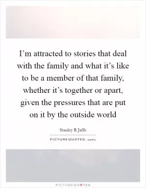 I’m attracted to stories that deal with the family and what it’s like to be a member of that family, whether it’s together or apart, given the pressures that are put on it by the outside world Picture Quote #1