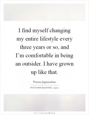 I find myself changing my entire lifestyle every three years or so, and I’m comfortable in being an outsider. I have grown up like that Picture Quote #1