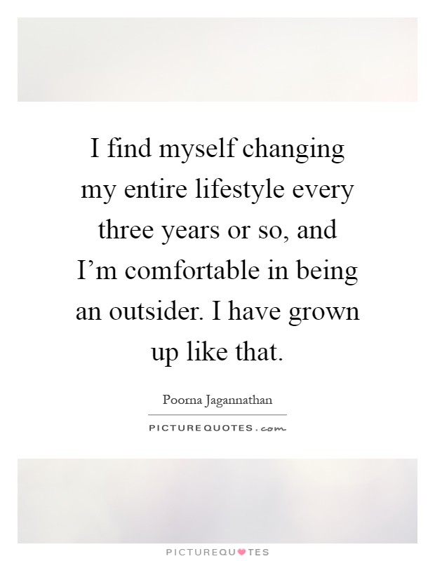 I find myself changing my entire lifestyle every three years or so, and I'm comfortable in being an outsider. I have grown up like that Picture Quote #1