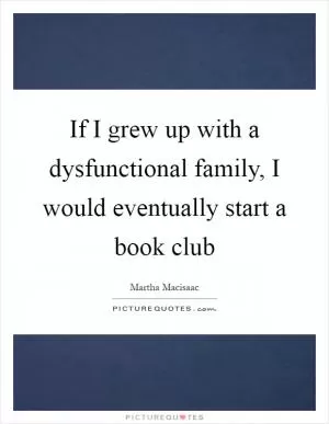 If I grew up with a dysfunctional family, I would eventually start a book club Picture Quote #1