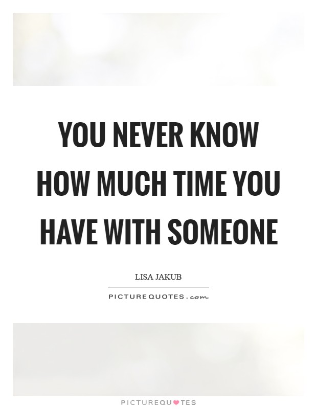 You never know how much time you have with someone Picture Quote #1