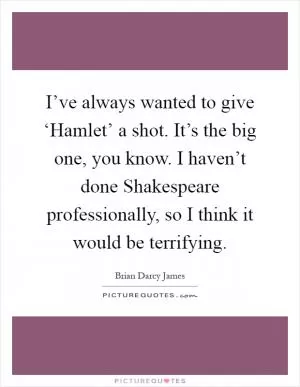 I’ve always wanted to give ‘Hamlet’ a shot. It’s the big one, you know. I haven’t done Shakespeare professionally, so I think it would be terrifying Picture Quote #1