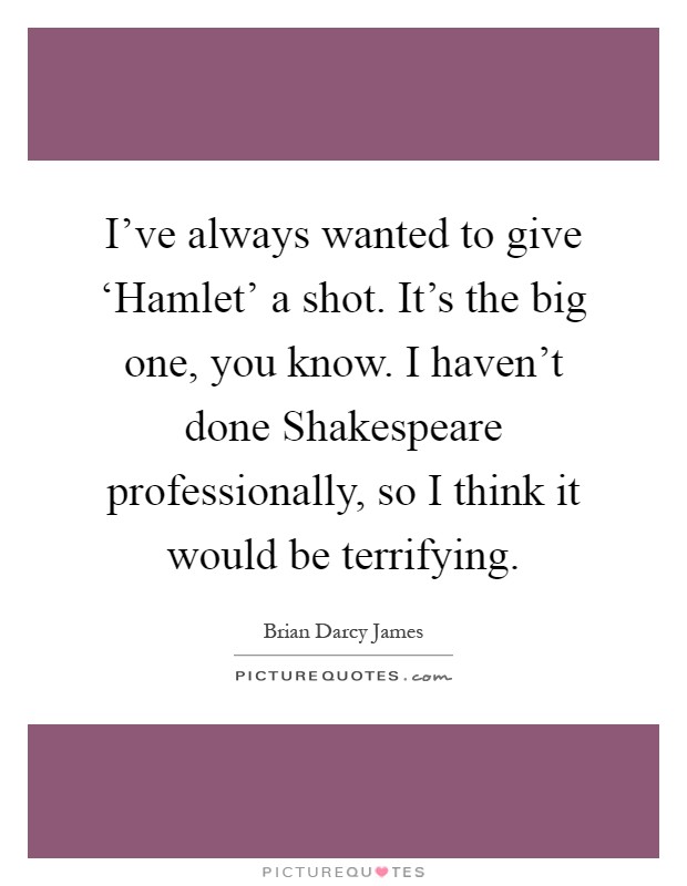 I've always wanted to give ‘Hamlet' a shot. It's the big one, you know. I haven't done Shakespeare professionally, so I think it would be terrifying Picture Quote #1