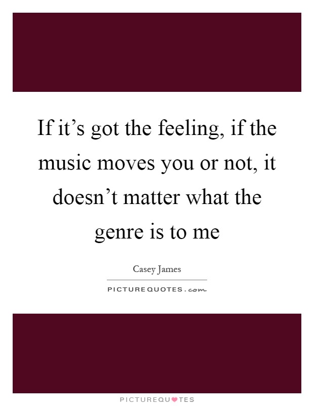 If it's got the feeling, if the music moves you or not, it doesn't matter what the genre is to me Picture Quote #1