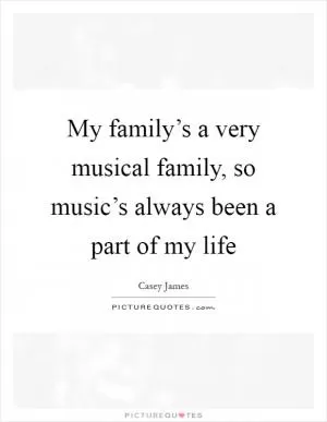 My family’s a very musical family, so music’s always been a part of my life Picture Quote #1