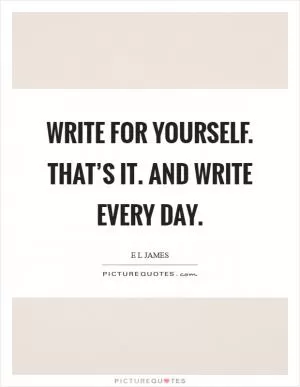 Write for yourself. That’s it. And write every day Picture Quote #1