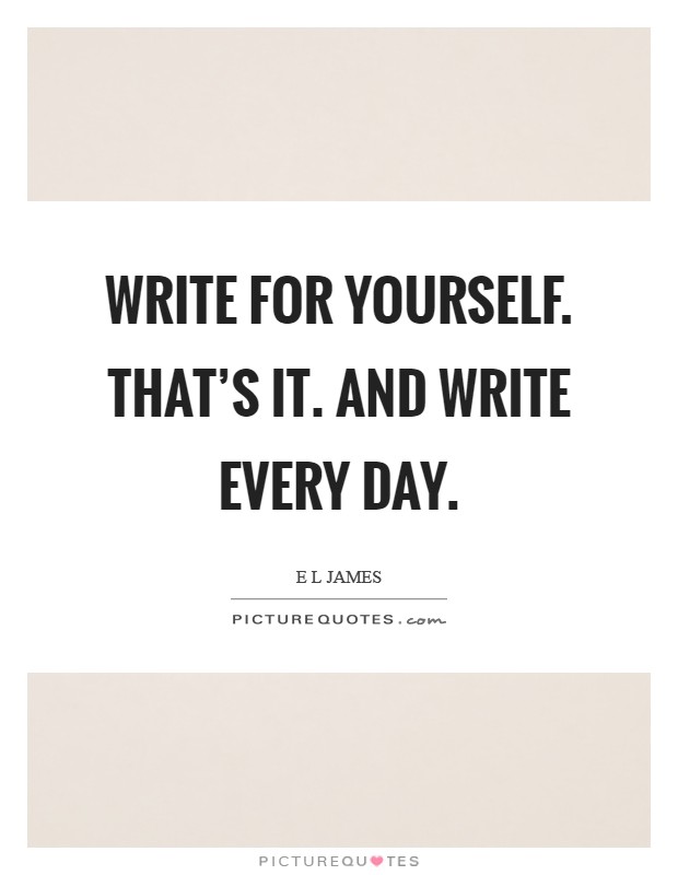 Write for yourself. That's it. And write every day Picture Quote #1