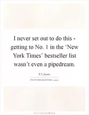 I never set out to do this - getting to No. 1 in the ‘New York Times’ bestseller list wasn’t even a pipedream Picture Quote #1