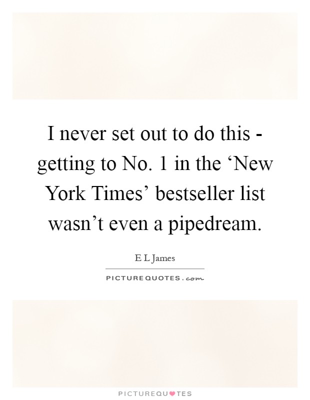 I never set out to do this - getting to No. 1 in the ‘New York Times' bestseller list wasn't even a pipedream Picture Quote #1