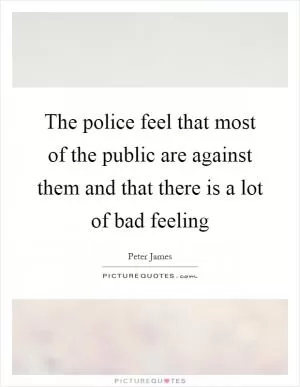 The police feel that most of the public are against them and that there is a lot of bad feeling Picture Quote #1