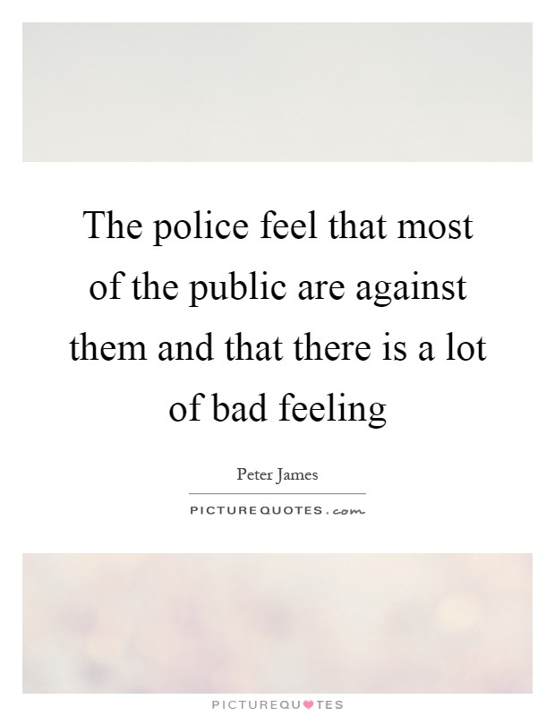 The police feel that most of the public are against them and that there is a lot of bad feeling Picture Quote #1