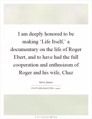 I am deeply honored to be making ‘Life Itself,’ a documentary on the life of Roger Ebert, and to have had the full cooperation and enthusiasm of Roger and his wife, Chaz Picture Quote #1