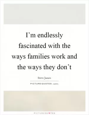 I’m endlessly fascinated with the ways families work and the ways they don’t Picture Quote #1