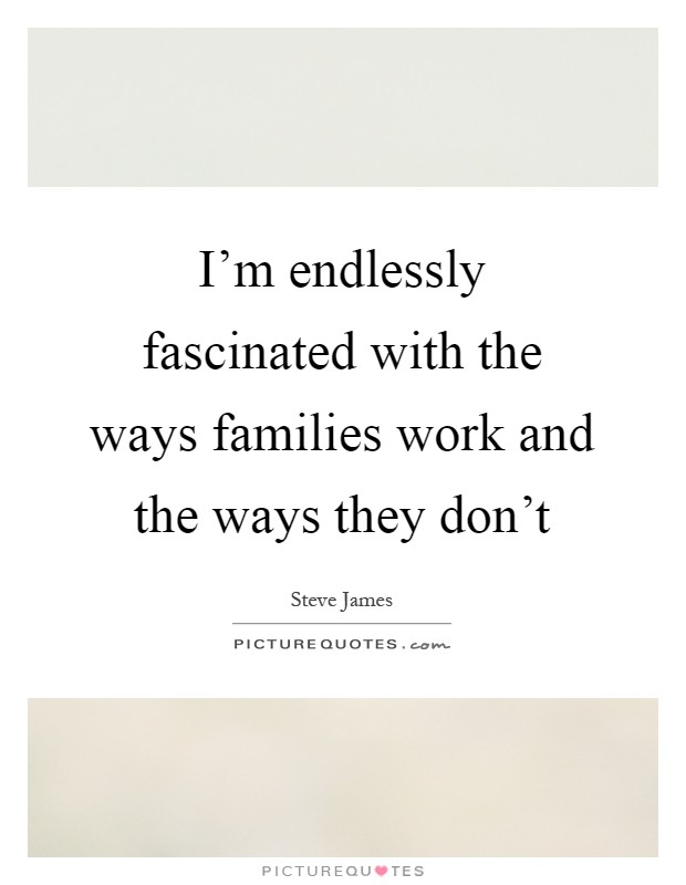 I'm endlessly fascinated with the ways families work and the ways they don't Picture Quote #1