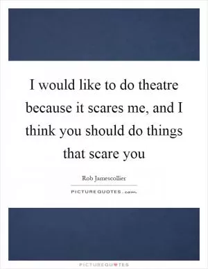 I would like to do theatre because it scares me, and I think you should do things that scare you Picture Quote #1