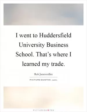 I went to Huddersfield University Business School. That’s where I learned my trade Picture Quote #1