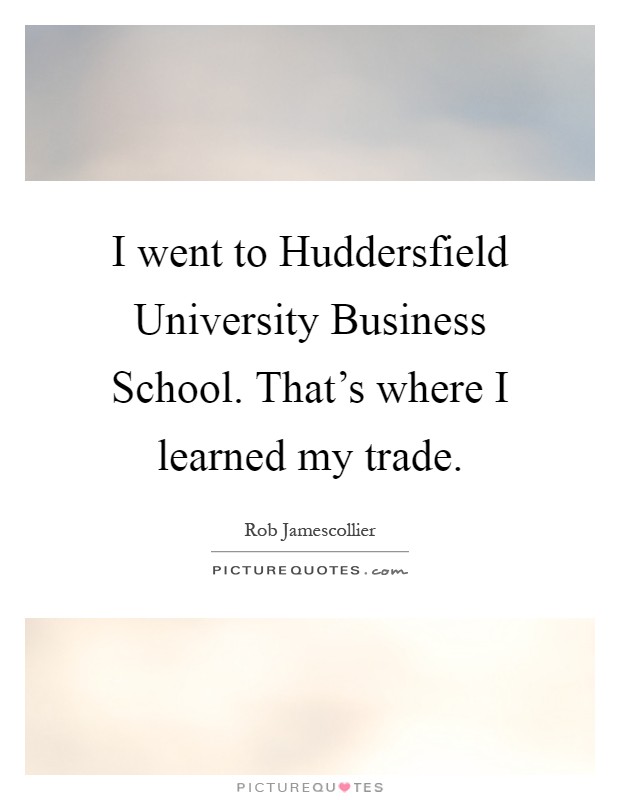 I went to Huddersfield University Business School. That's where I learned my trade Picture Quote #1