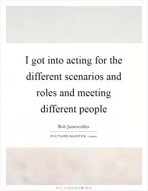 I got into acting for the different scenarios and roles and meeting different people Picture Quote #1