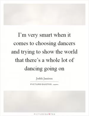 I’m very smart when it comes to choosing dancers and trying to show the world that there’s a whole lot of dancing going on Picture Quote #1