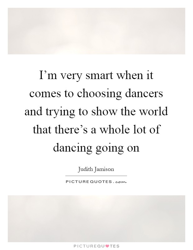 I'm very smart when it comes to choosing dancers and trying to show the world that there's a whole lot of dancing going on Picture Quote #1