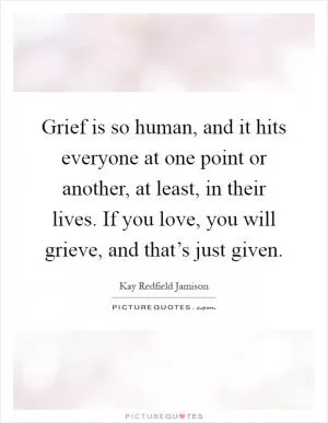 Grief is so human, and it hits everyone at one point or another, at least, in their lives. If you love, you will grieve, and that’s just given Picture Quote #1