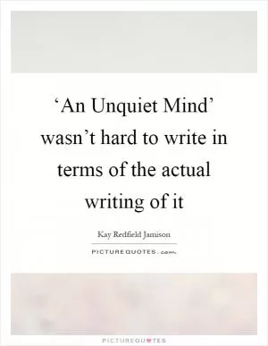 ‘An Unquiet Mind’ wasn’t hard to write in terms of the actual writing of it Picture Quote #1