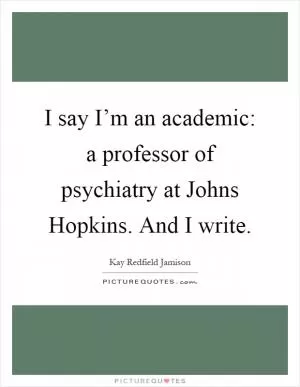 I say I’m an academic: a professor of psychiatry at Johns Hopkins. And I write Picture Quote #1
