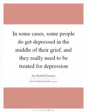 In some cases, some people do get depressed in the middle of their grief, and they really need to be treated for depression Picture Quote #1