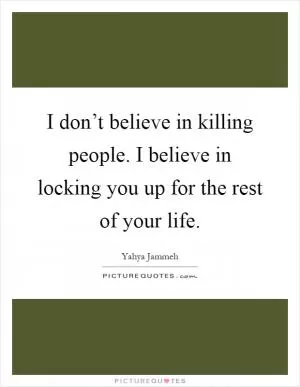 I don’t believe in killing people. I believe in locking you up for the rest of your life Picture Quote #1
