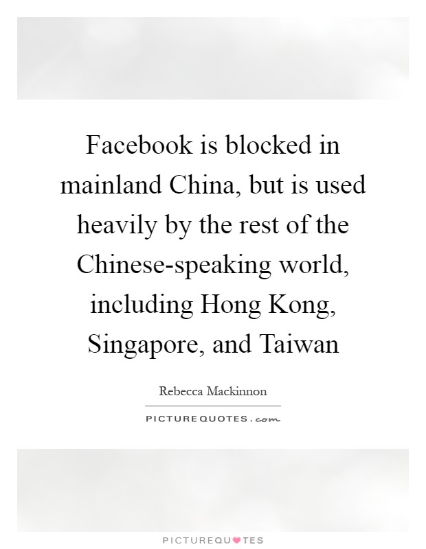 Facebook is blocked in mainland China, but is used heavily by the rest of the Chinese-speaking world, including Hong Kong, Singapore, and Taiwan Picture Quote #1