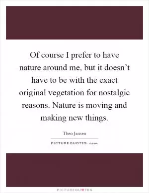 Of course I prefer to have nature around me, but it doesn’t have to be with the exact original vegetation for nostalgic reasons. Nature is moving and making new things Picture Quote #1
