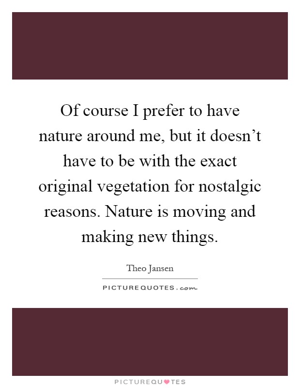 Of course I prefer to have nature around me, but it doesn't have to be with the exact original vegetation for nostalgic reasons. Nature is moving and making new things Picture Quote #1