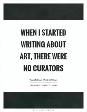 When I started writing about art, there were no curators Picture Quote #1