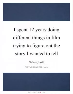 I spent 12 years doing different things in film trying to figure out the story I wanted to tell Picture Quote #1