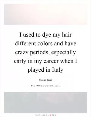 I used to dye my hair different colors and have crazy periods, especially early in my career when I played in Italy Picture Quote #1