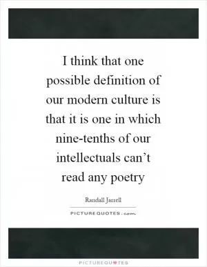 I think that one possible definition of our modern culture is that it is one in which nine-tenths of our intellectuals can’t read any poetry Picture Quote #1