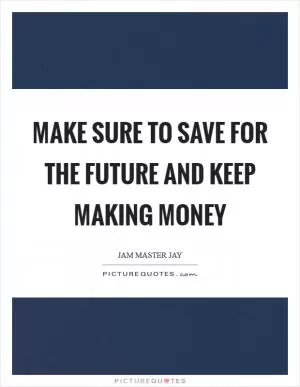 Make sure to save for the future and keep making money Picture Quote #1