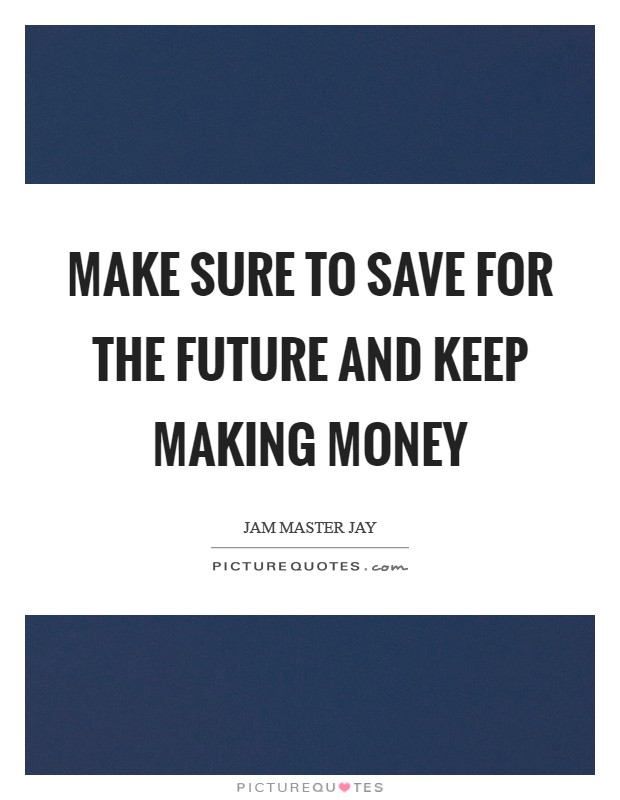 Make sure to save for the future and keep making money Picture Quote #1