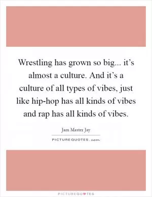 Wrestling has grown so big... it’s almost a culture. And it’s a culture of all types of vibes, just like hip-hop has all kinds of vibes and rap has all kinds of vibes Picture Quote #1