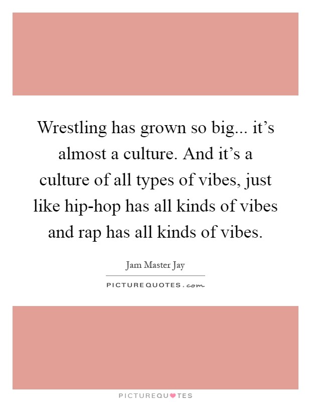 Wrestling has grown so big... it's almost a culture. And it's a culture of all types of vibes, just like hip-hop has all kinds of vibes and rap has all kinds of vibes Picture Quote #1