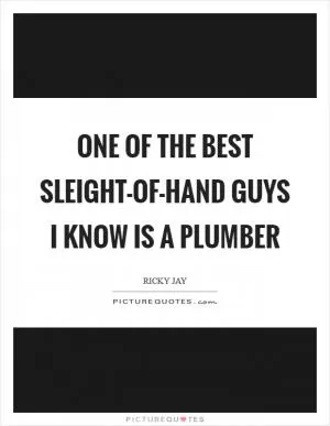 One of the best sleight-of-hand guys I know is a plumber Picture Quote #1