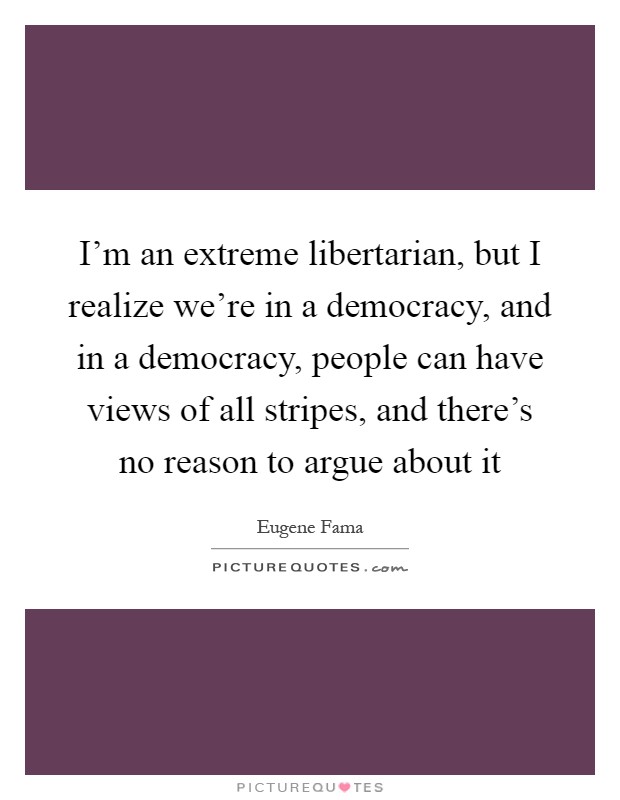 I'm an extreme libertarian, but I realize we're in a democracy, and in a democracy, people can have views of all stripes, and there's no reason to argue about it Picture Quote #1