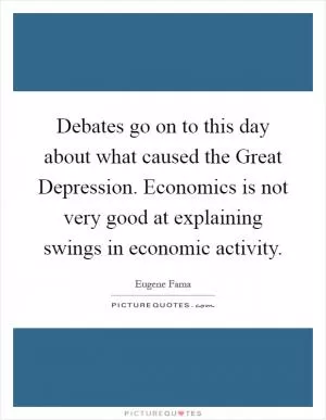Debates go on to this day about what caused the Great Depression. Economics is not very good at explaining swings in economic activity Picture Quote #1