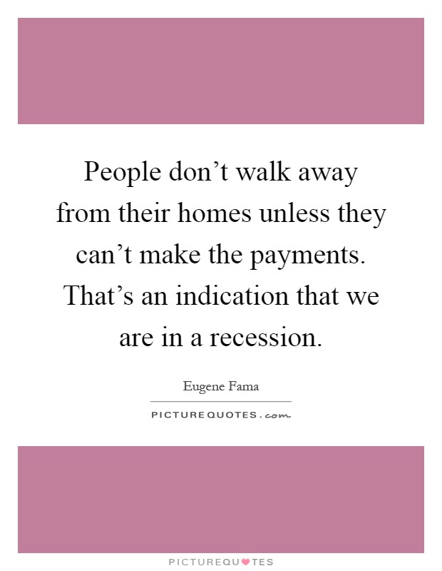 People don't walk away from their homes unless they can't make the payments. That's an indication that we are in a recession Picture Quote #1