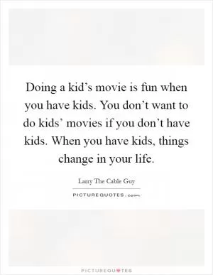 Doing a kid’s movie is fun when you have kids. You don’t want to do kids’ movies if you don’t have kids. When you have kids, things change in your life Picture Quote #1
